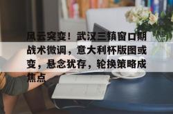 开云官网风云突变！武汉三镇窗口期战术微调，意大利杯版图或变，悬念犹存，轮换策略成焦点的简单介绍